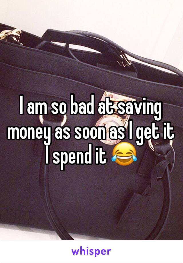 I am so bad at saving money as soon as I get it I spend it 😂