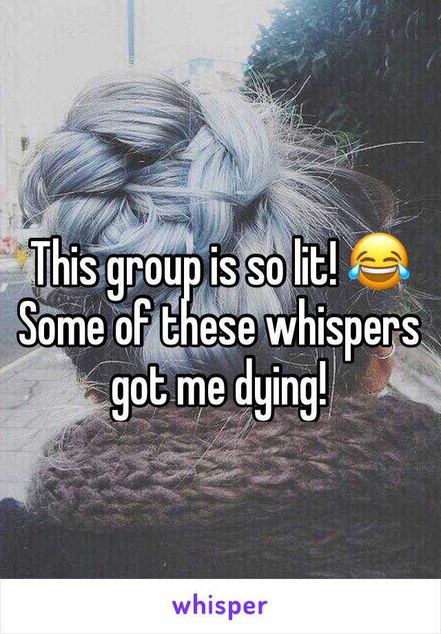 This group is so lit! 😂 Some of these whispers got me dying!