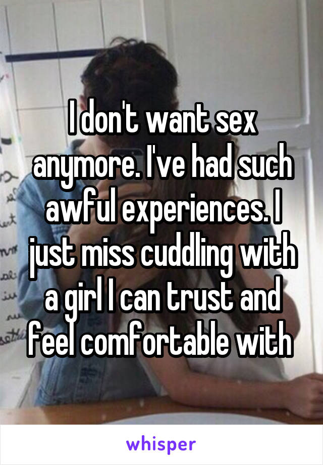 I don't want sex anymore. I've had such awful experiences. I just miss cuddling with a girl I can trust and feel comfortable with 