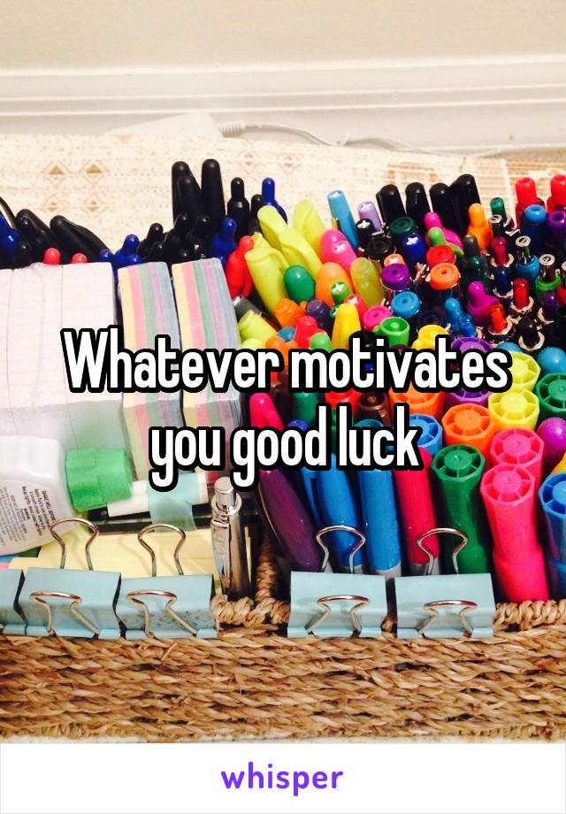 Whatever motivates you good luck