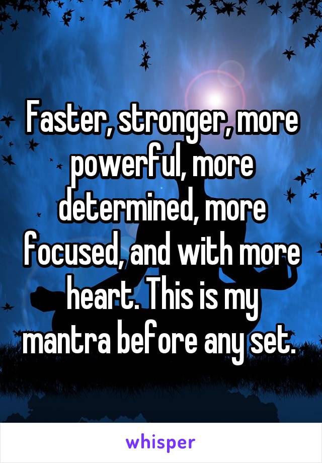 Faster, stronger, more powerful, more determined, more focused, and with more heart. This is my mantra before any set. 