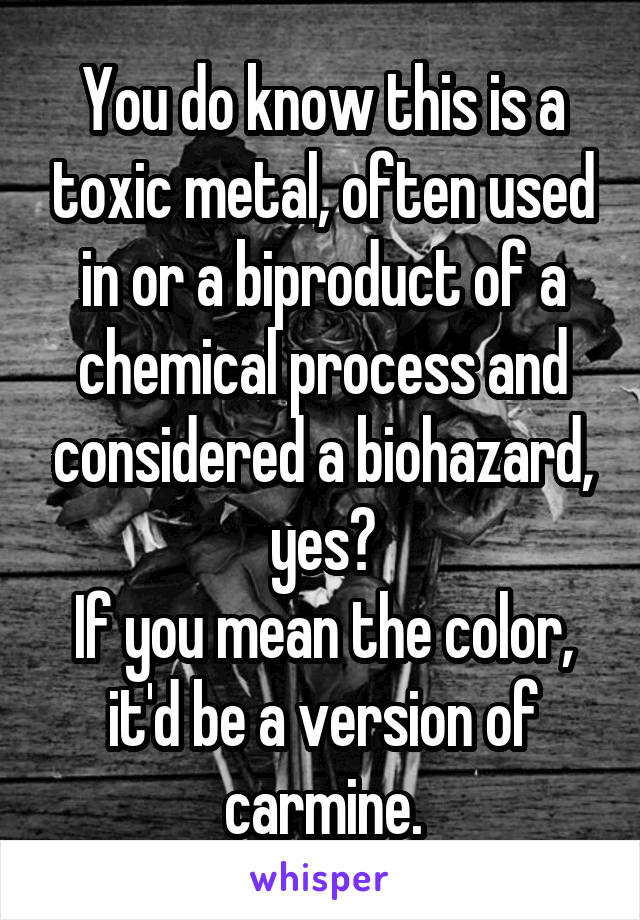 You do know this is a toxic metal, often used in or a biproduct of a chemical process and considered a biohazard, yes?
If you mean the color, it'd be a version of carmine.
