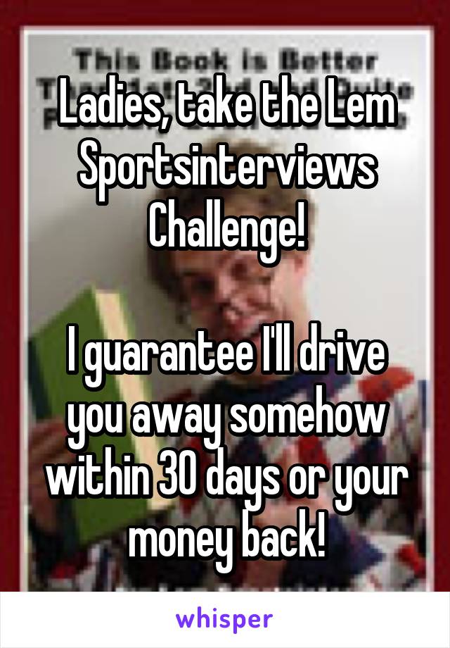 Ladies, take the Lem Sportsinterviews Challenge!

I guarantee I'll drive you away somehow within 30 days or your money back!