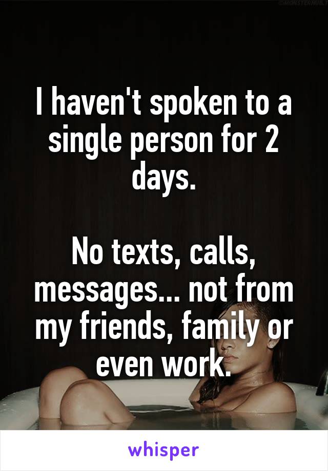 I haven't spoken to a single person for 2 days.

No texts, calls, messages... not from my friends, family or even work.