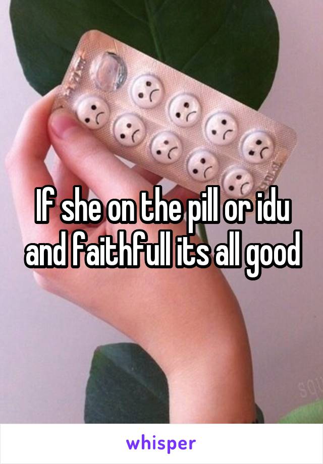 If she on the pill or idu and faithfull its all good