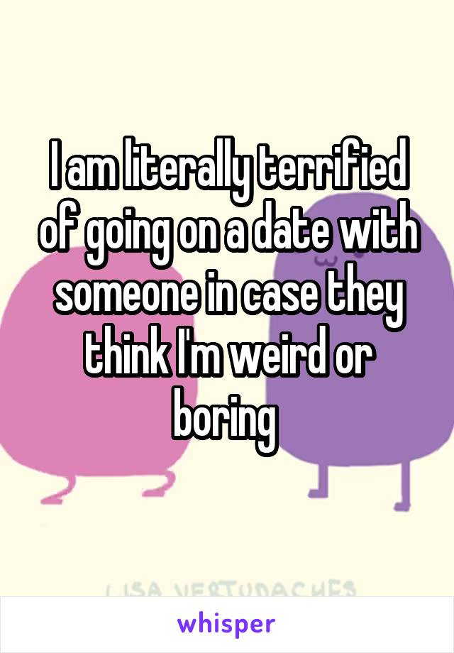 I am literally terrified of going on a date with someone in case they think I'm weird or boring 
