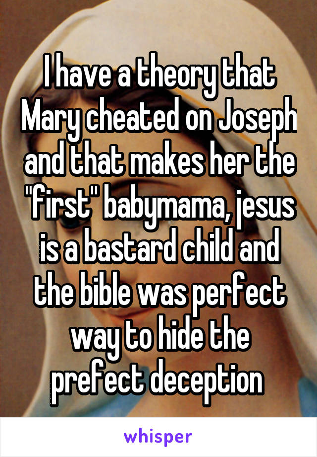 I have a theory that Mary cheated on Joseph and that makes her the "first" babymama, jesus is a bastard child and the bible was perfect way to hide the prefect deception 