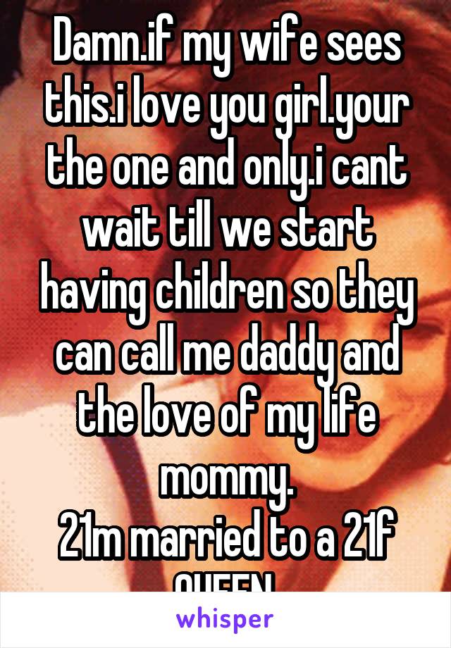 Damn.if my wife sees this.i love you girl.your the one and only.i cant wait till we start having children so they can call me daddy and the love of my life mommy.
21m married to a 21f QUEEN.