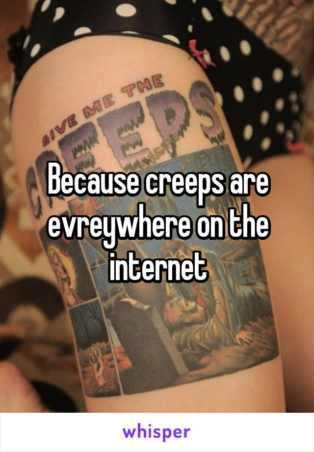 Because creeps are evreywhere on the internet