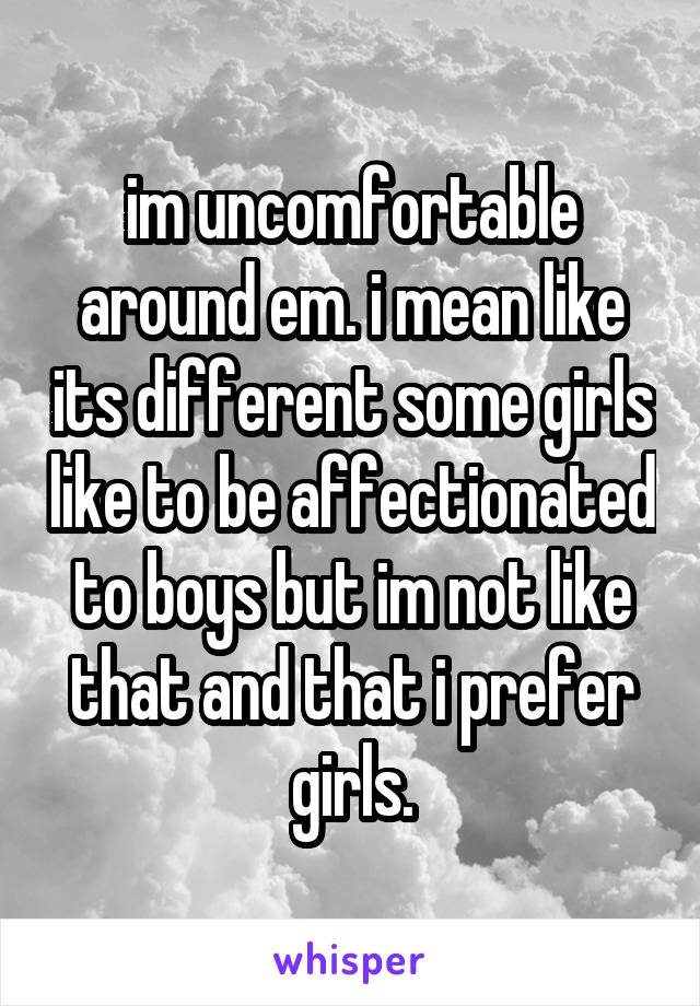im uncomfortable around em. i mean like its different some girls like to be affectionated to boys but im not like that and that i prefer girls.