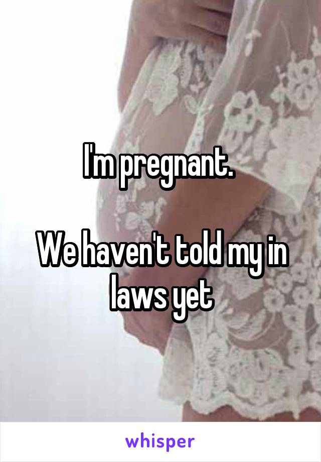 I'm pregnant. 

We haven't told my in laws yet