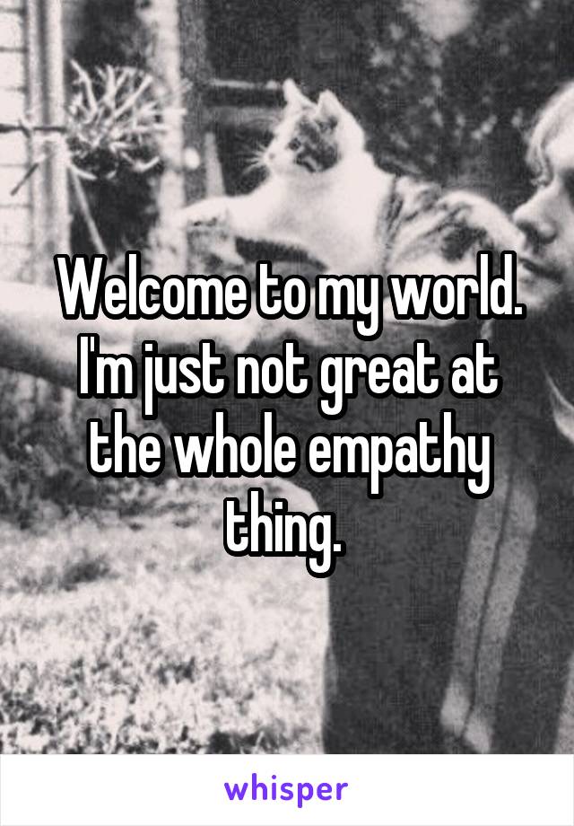 Welcome to my world. I'm just not great at the whole empathy thing. 