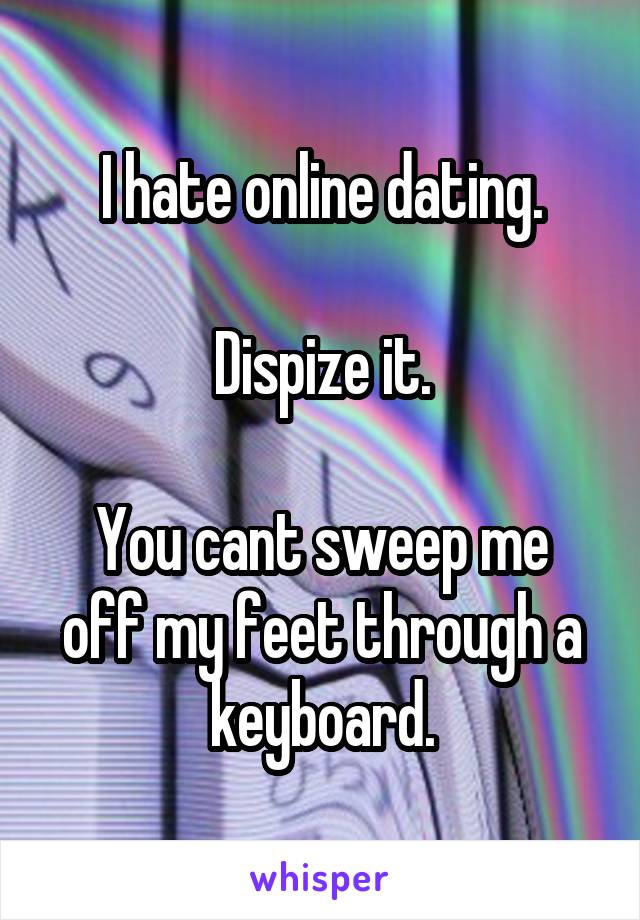 I hate online dating.

Dispize it.

You cant sweep me off my feet through a keyboard.