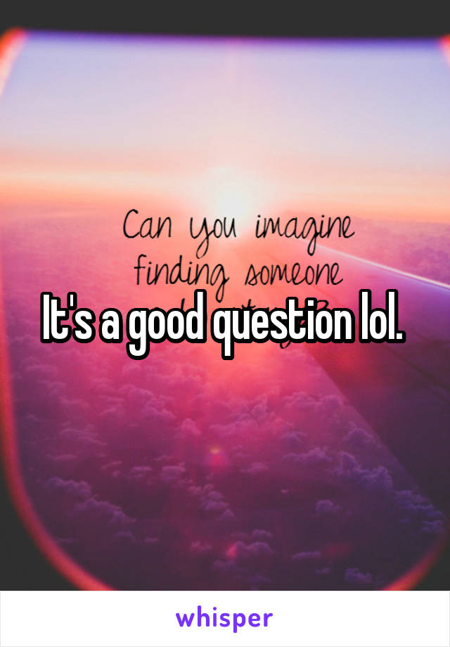 It's a good question lol. 