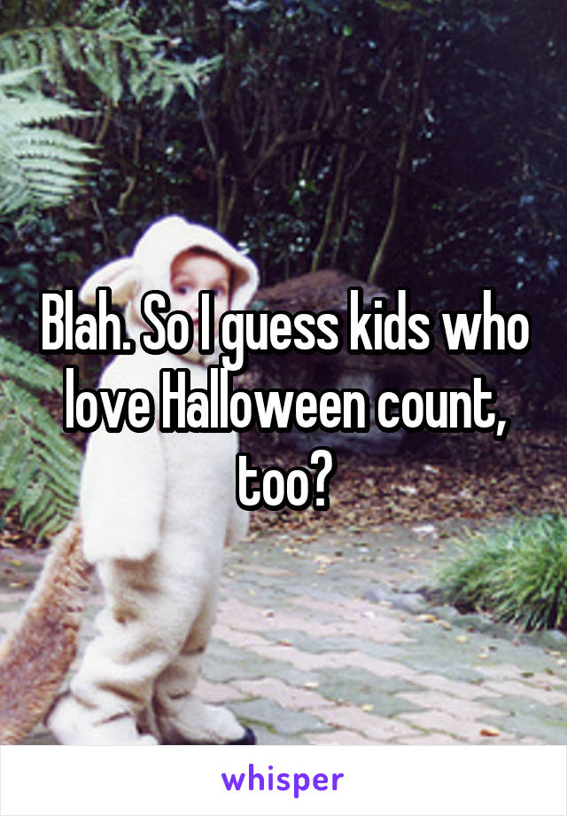 Blah. So I guess kids who love Halloween count, too?