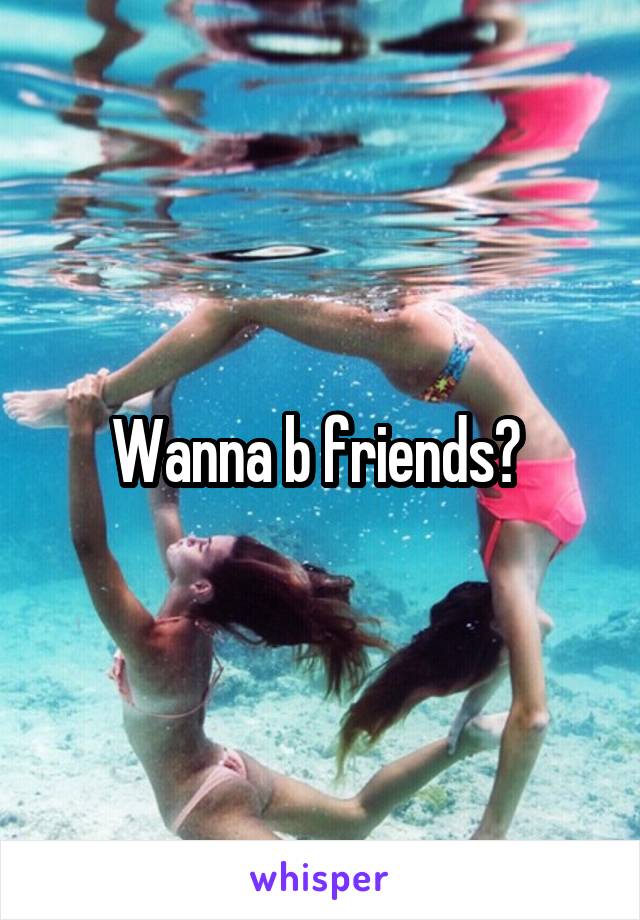 Wanna b friends? 