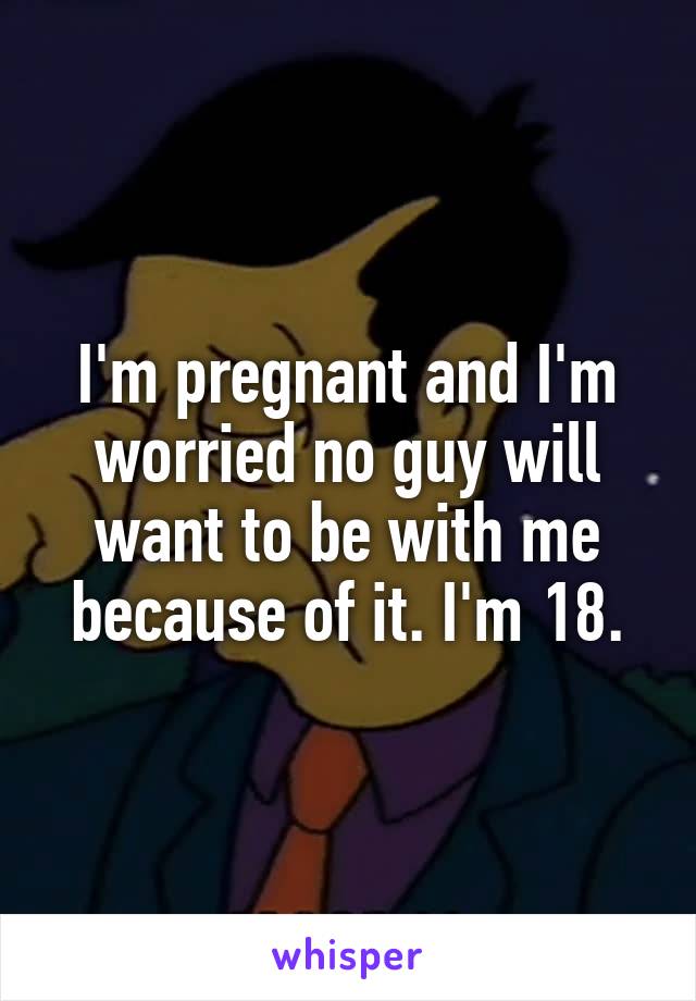 I'm pregnant and I'm worried no guy will want to be with me because of it. I'm 18.