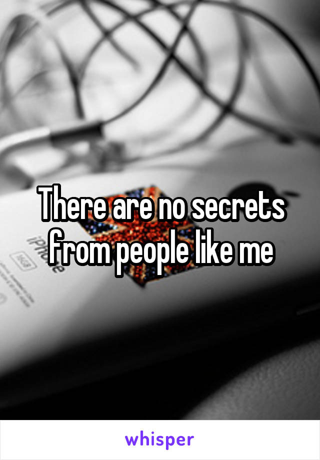 There are no secrets from people like me
