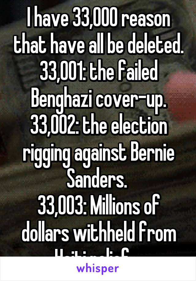 I have 33,000 reason that have all be deleted. 33,001: the failed Benghazi cover-up.
33,002: the election rigging against Bernie Sanders. 
33,003: Millions of dollars withheld from Haiti relief....