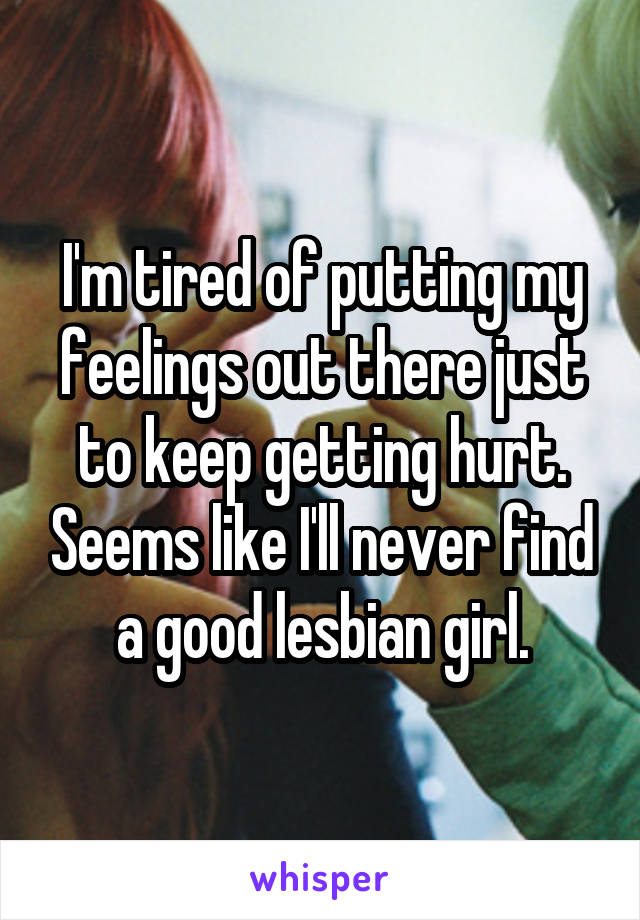I'm tired of putting my feelings out there just to keep getting hurt. Seems like I'll never find a good lesbian girl.
