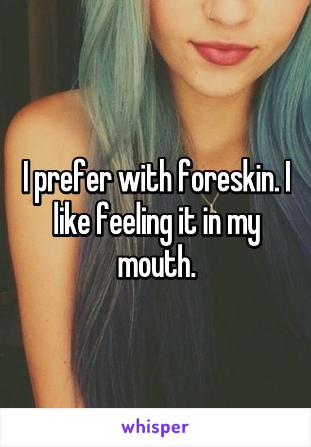 I prefer with foreskin. I like feeling it in my mouth.