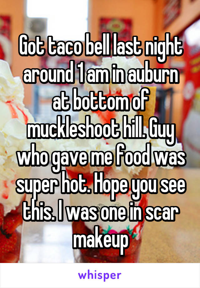 Got taco bell last night around 1 am in auburn at bottom of muckleshoot hill. Guy who gave me food was super hot. Hope you see this. I was one in scar makeup