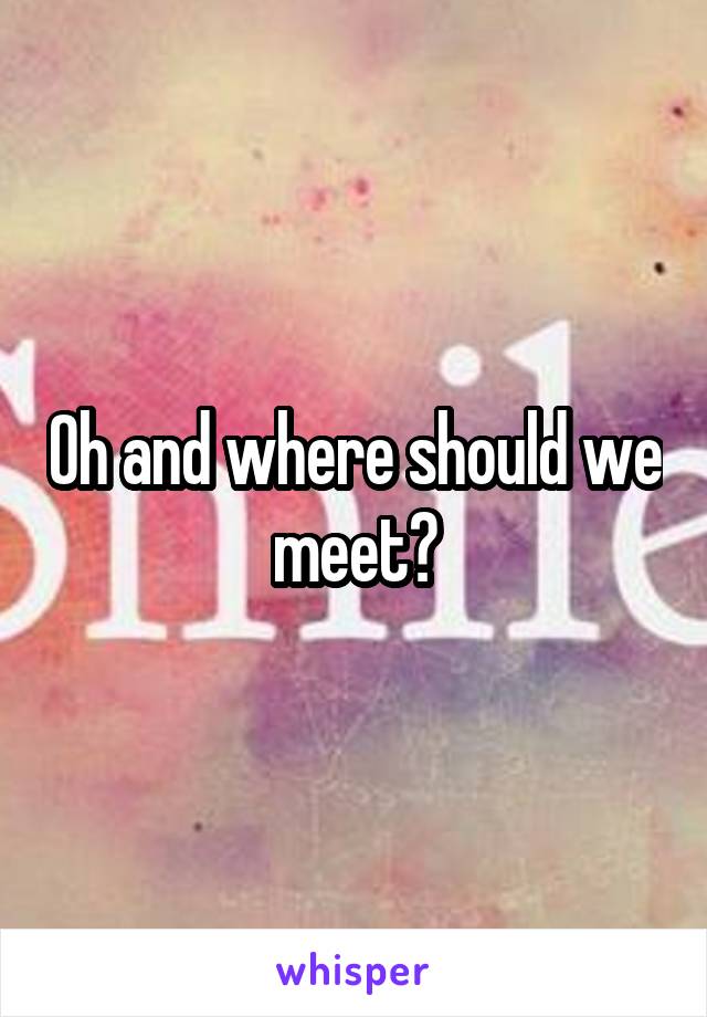 Oh and where should we meet?
