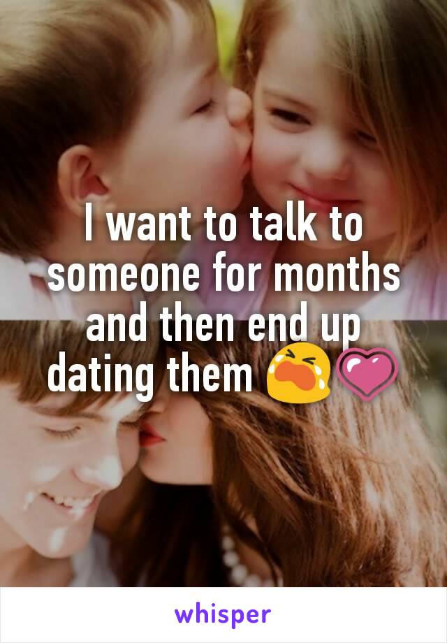 I want to talk to someone for months and then end up dating them 😭💗