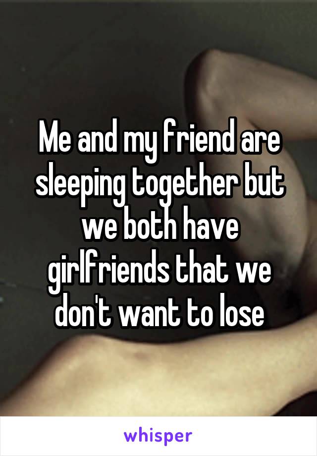 Me and my friend are sleeping together but we both have girlfriends that we don't want to lose