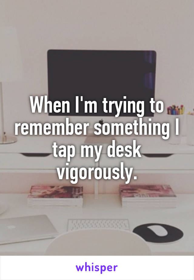 When I'm trying to remember something I tap my desk vigorously.
