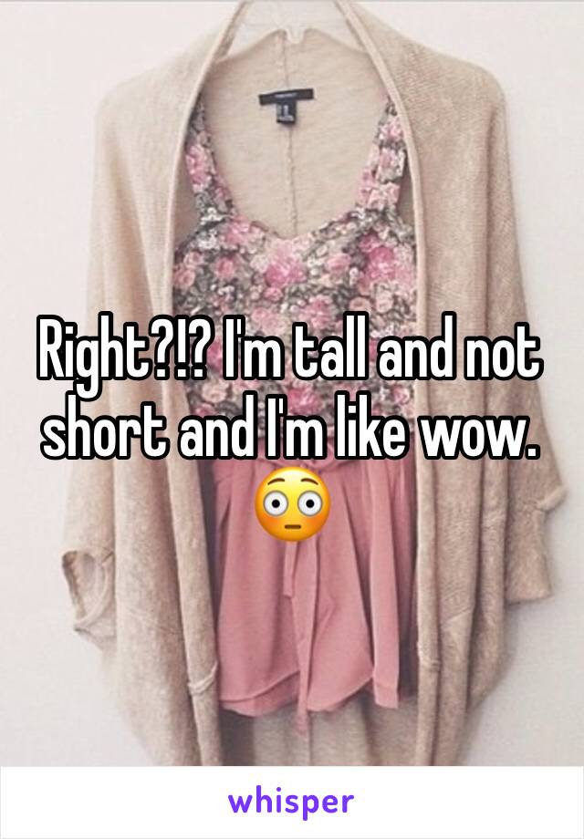 Right?!? I'm tall and not short and I'm like wow. 😳 
