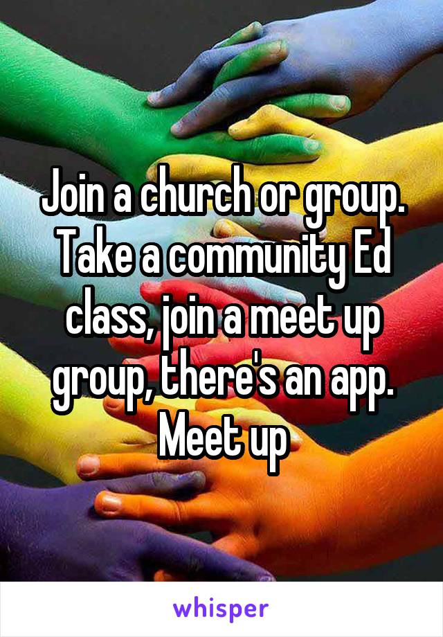 Join a church or group. Take a community Ed class, join a meet up group, there's an app. Meet up