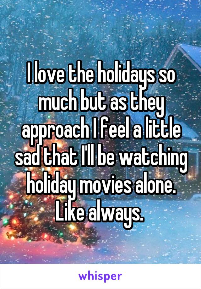 I love the holidays so much but as they approach I feel a little sad that I'll be watching holiday movies alone. Like always. 