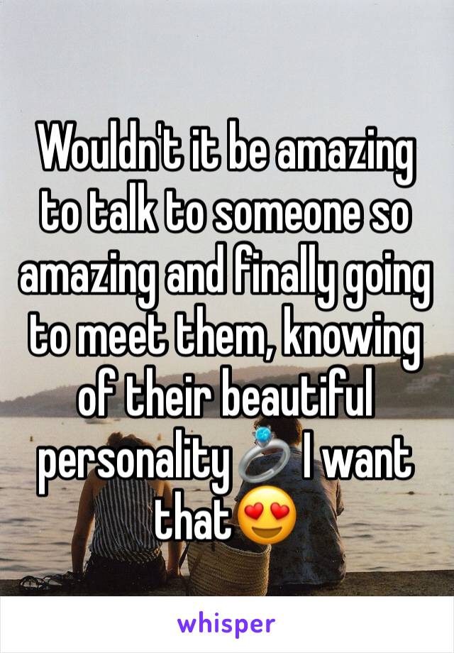 Wouldn't it be amazing to talk to someone so amazing and finally going to meet them, knowing of their beautiful personality💍 I want that😍