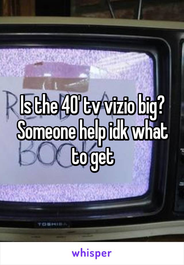 Is the 40' tv vizio big? Someone help idk what to get