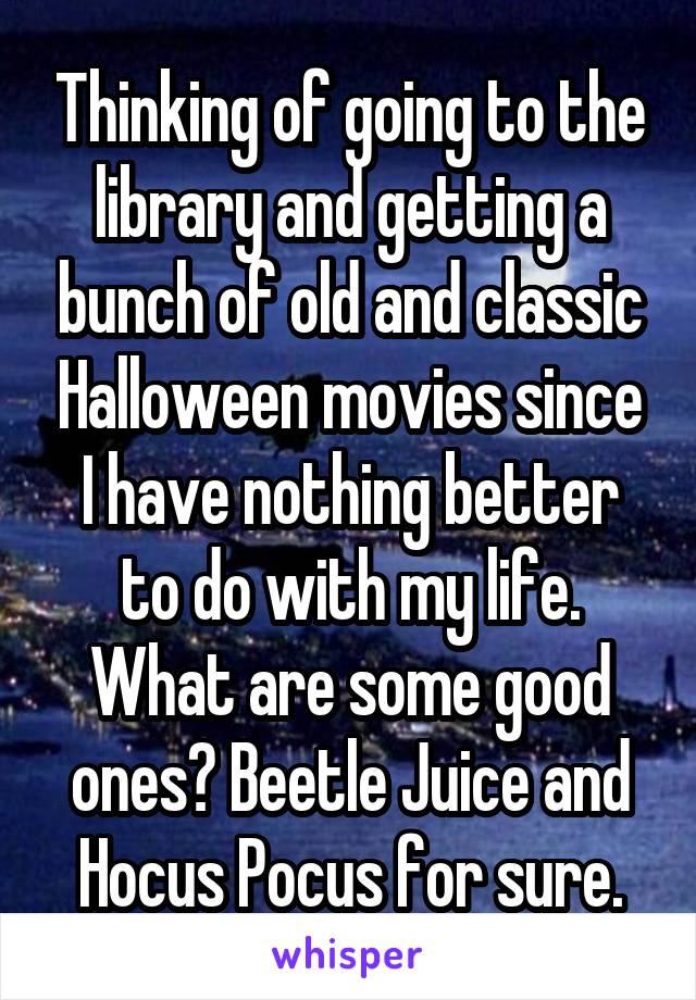 Thinking of going to the library and getting a bunch of old and classic Halloween movies since I have nothing better to do with my life. What are some good ones? Beetle Juice and Hocus Pocus for sure.