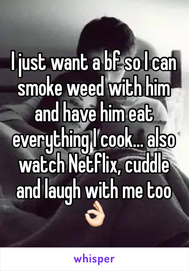 I just want a bf so I can smoke weed with him and have him eat everything I cook... also watch Netflix, cuddle and laugh with me too 👌🏻