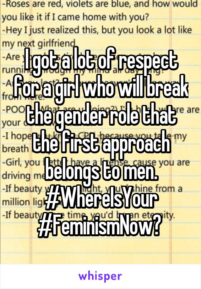 I got a lot of respect for a girl who will break the gender role that the first approach belongs to men. #WhereIsYour
#FeminismNow? 
