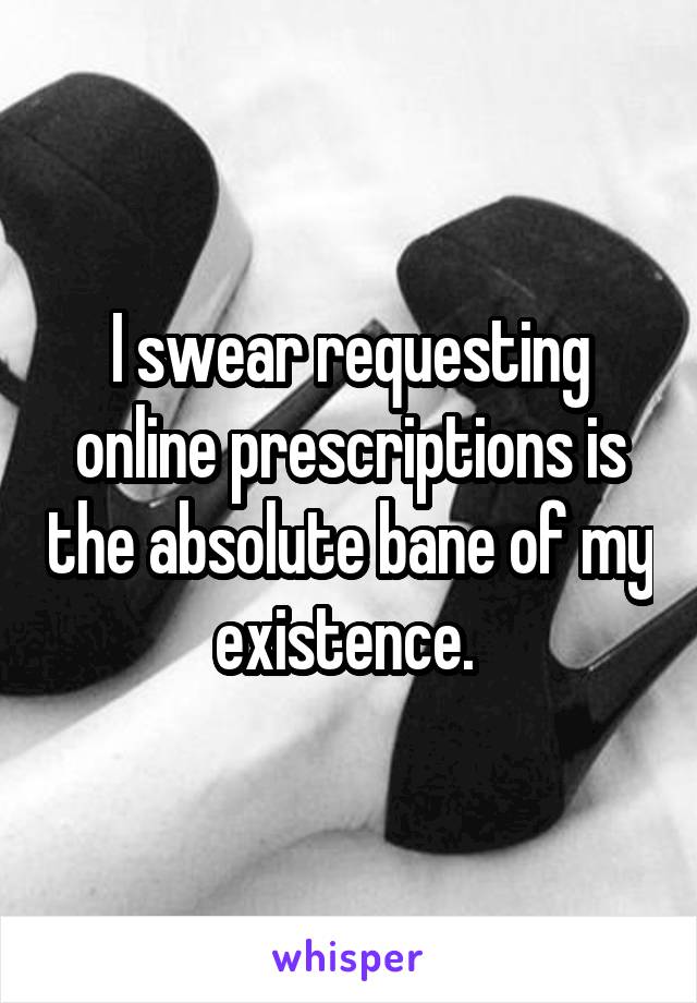 I swear requesting online prescriptions is the absolute bane of my existence. 