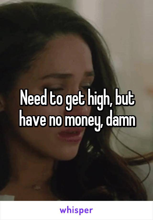 Need to get high, but have no money, damn
