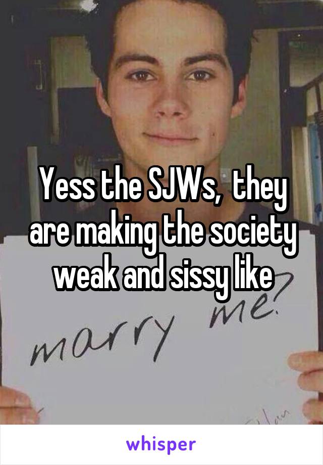 Yess the SJWs,  they are making the society weak and sissy like