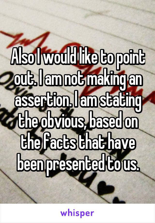 Also I would like to point out. I am not making an assertion. I am stating the obvious, based on the facts that have been presented to us.