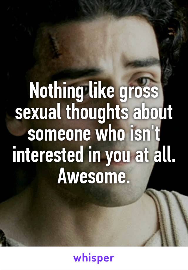 Nothing like gross sexual thoughts about someone who isn't interested in you at all. Awesome.