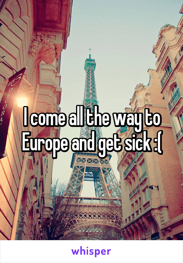 I come all the way to Europe and get sick :(