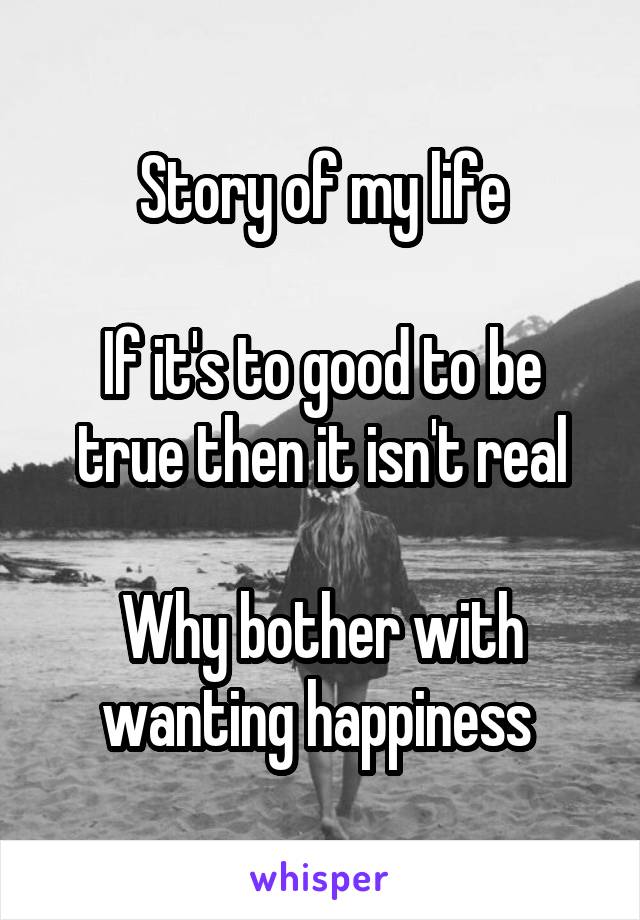 Story of my life

If it's to good to be true then it isn't real

Why bother with wanting happiness 