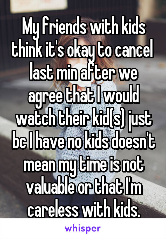 My friends with kids think it's okay to cancel  last min after we agree that I would watch their kid(s) just bc I have no kids doesn't mean my time is not valuable or that I'm careless with kids.