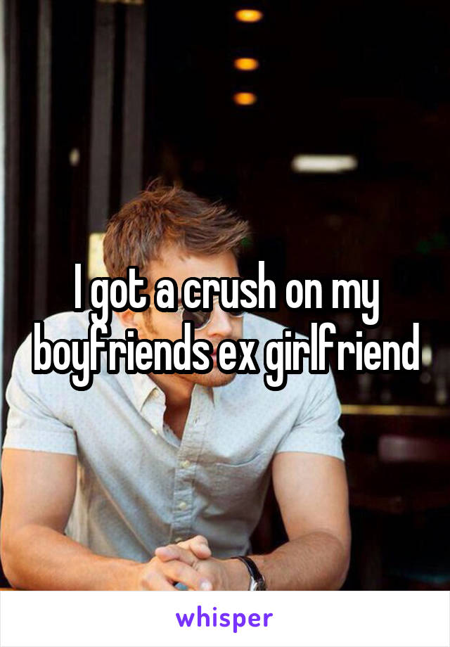 I got a crush on my boyfriends ex girlfriend