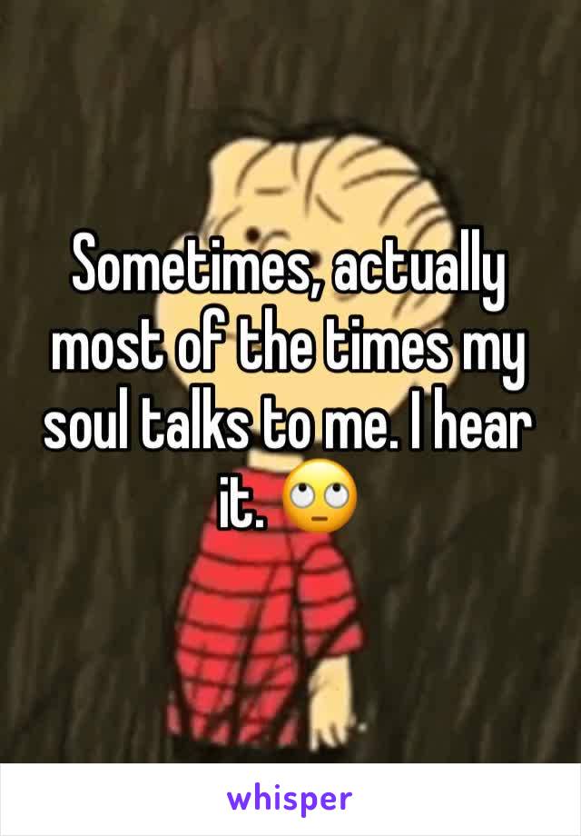Sometimes, actually most of the times my soul talks to me. I hear it. 🙄