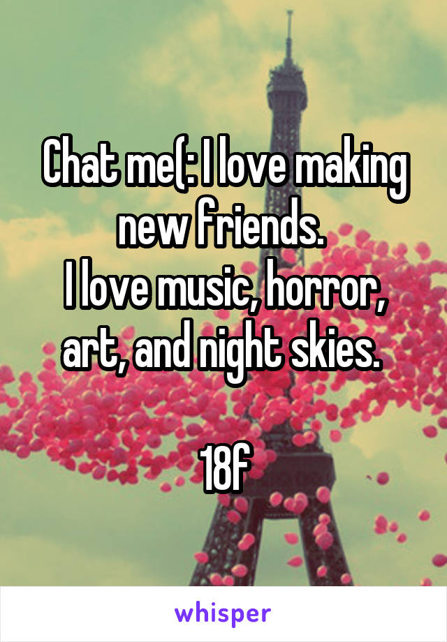 Chat me(: I love making new friends. 
I love music, horror, art, and night skies. 

18f