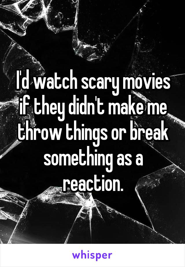 I'd watch scary movies if they didn't make me throw things or break something as a reaction.